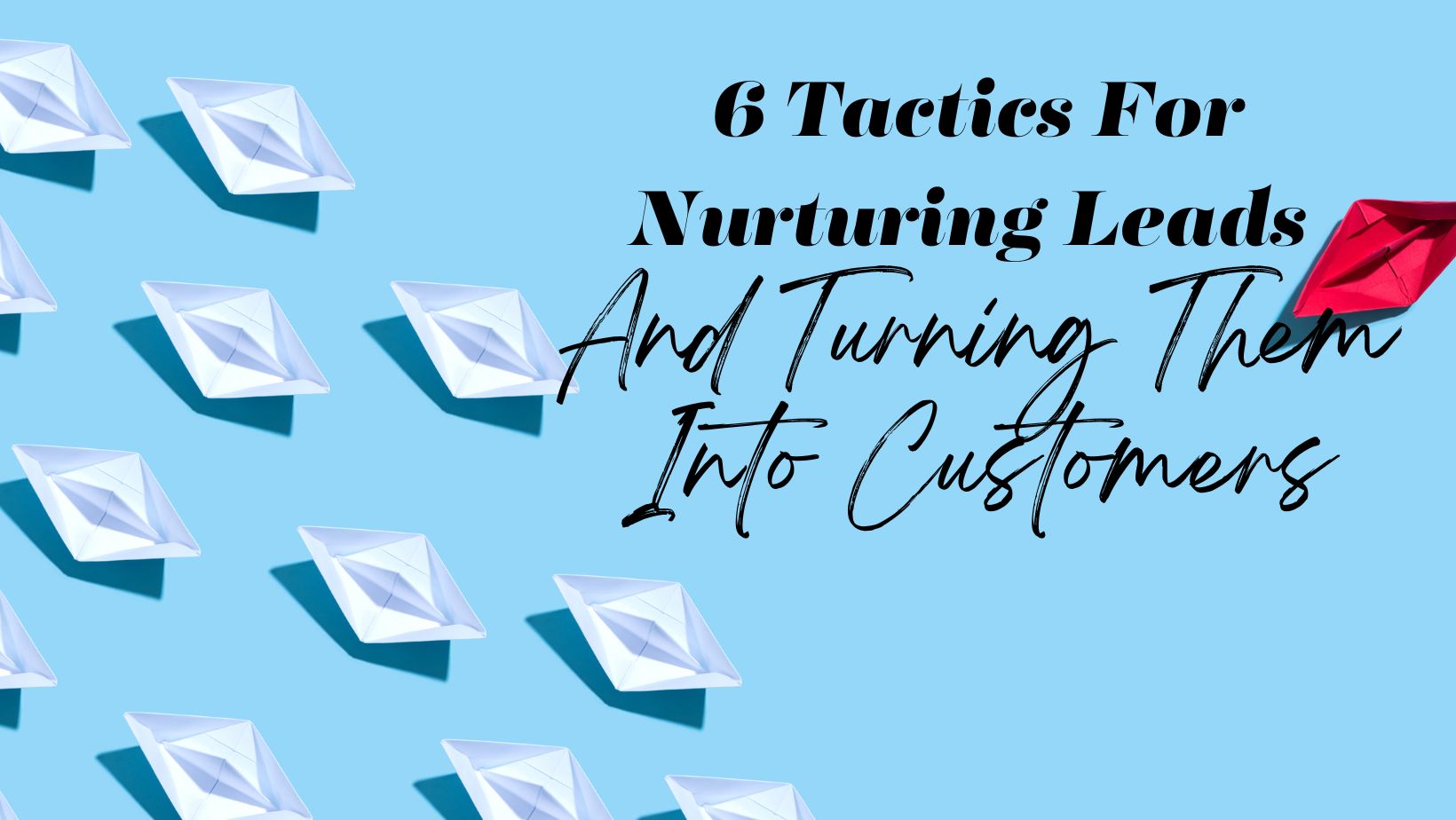 6 Proven Tactics For Nurturing Leads & Turning Them Into Paying Customers