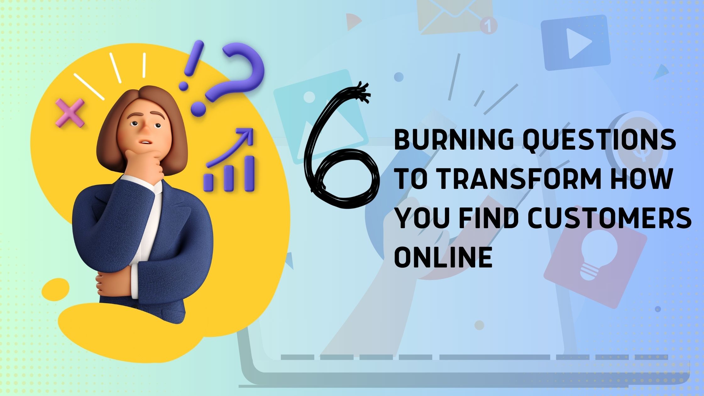 6 Burning Questions To Transform How You Find Customers Online